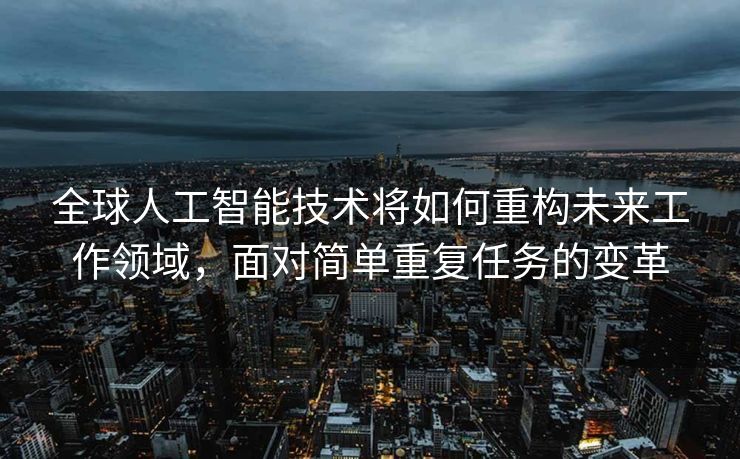 全球人工智能技术将如何重构未来工作领域，面对简单重复任务的变革