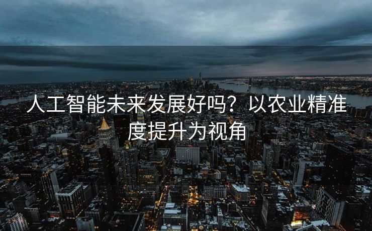 人工智能未来发展好吗？以农业精准度提升为视角