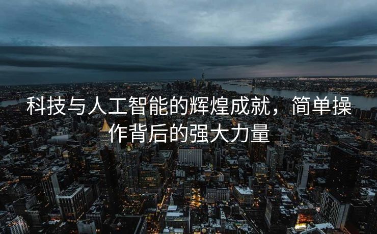 科技与人工智能的辉煌成就，简单操作背后的强大力量
