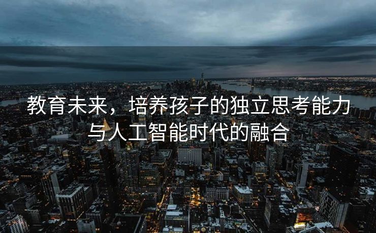 教育未来，培养孩子的独立思考能力与人工智能时代的融合