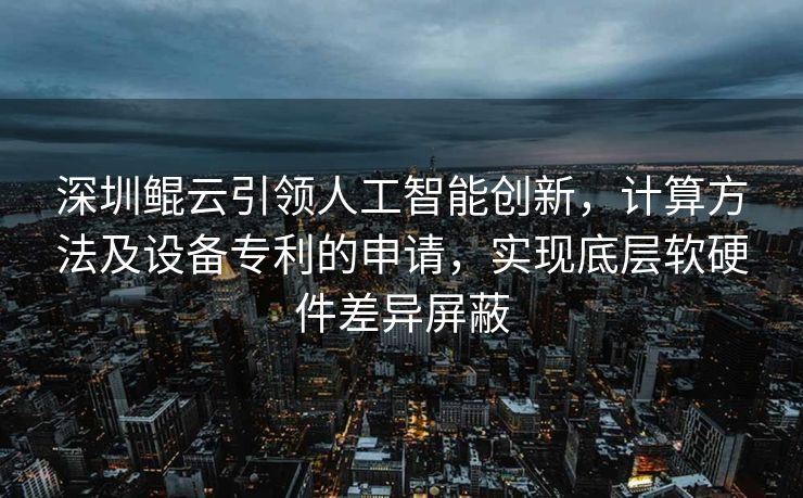深圳鲲云引领人工智能创新，计算方法及设备专利的申请，实现底层软硬件差异屏蔽