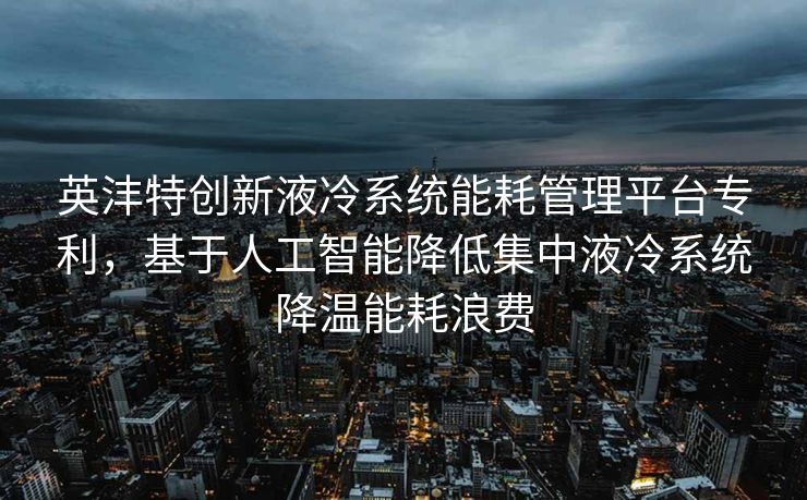 英沣特创新液冷系统能耗管理平台专利，基于人工智能降低集中液冷系统降温能耗浪费
