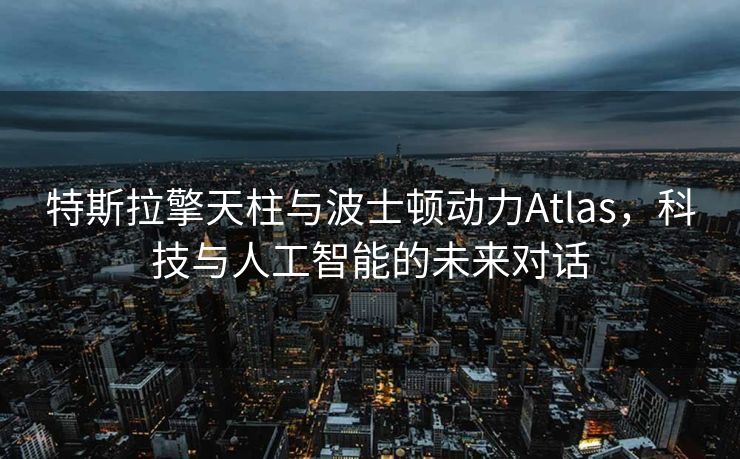 特斯拉擎天柱与波士顿动力Atlas，科技与人工智能的未来对话