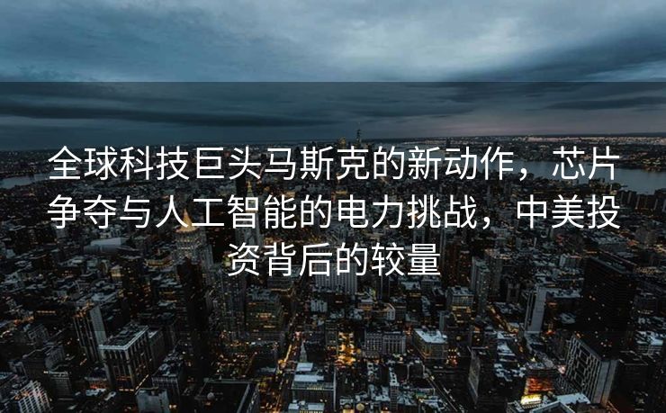 全球科技巨头马斯克的新动作，芯片争夺与人工智能的电力挑战，中美投资背后的较量