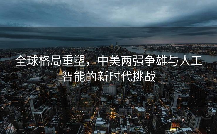 全球格局重塑，中美两强争雄与人工智能的新时代挑战
