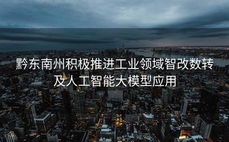 黔东南州积极推进工业领域智改数转及人工智能大模型应用