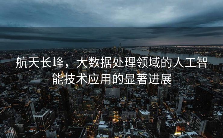 航天长峰，大数据处理领域的人工智能技术应用的显著进展