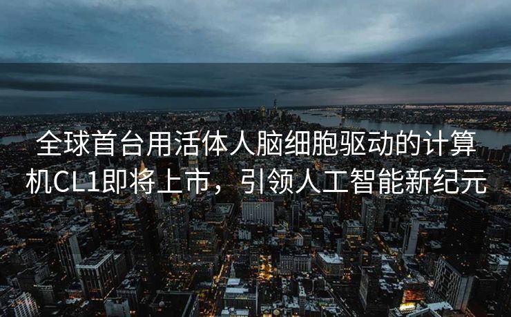 全球首台用活体人脑细胞驱动的计算机CL1即将上市，引领人工智能新纪元