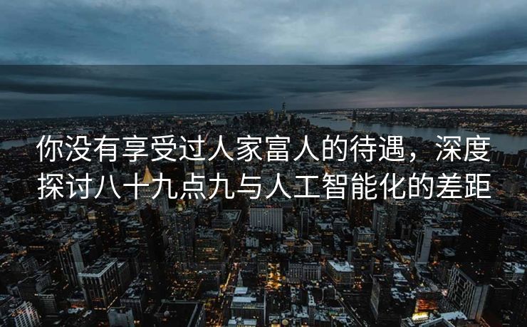 你没有享受过人家富人的待遇，深度探讨八十九点九与人工智能化的差距