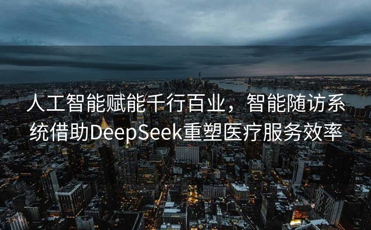 人工智能赋能千行百业，智能随访系统借助DeepSeek重塑医疗服务效率