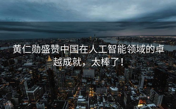 黄仁勋盛赞中国在人工智能领域的卓越成就，太棒了！