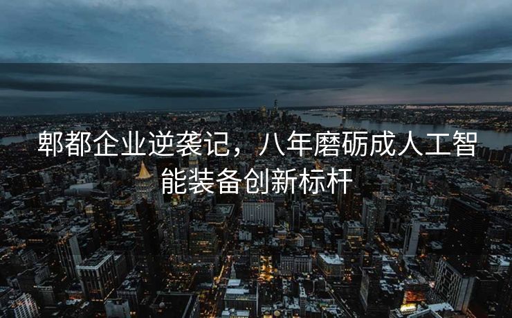 郫都企业逆袭记，八年磨砺成人工智能装备创新标杆