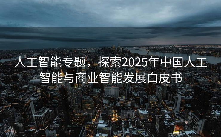 人工智能专题，探索2025年中国人工智能与商业智能发展白皮书