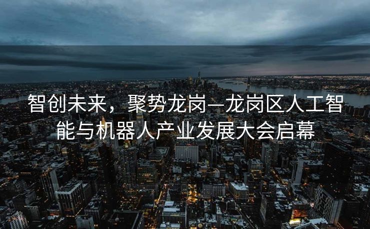 智创未来，聚势龙岗—龙岗区人工智能与机器人产业发展大会启幕