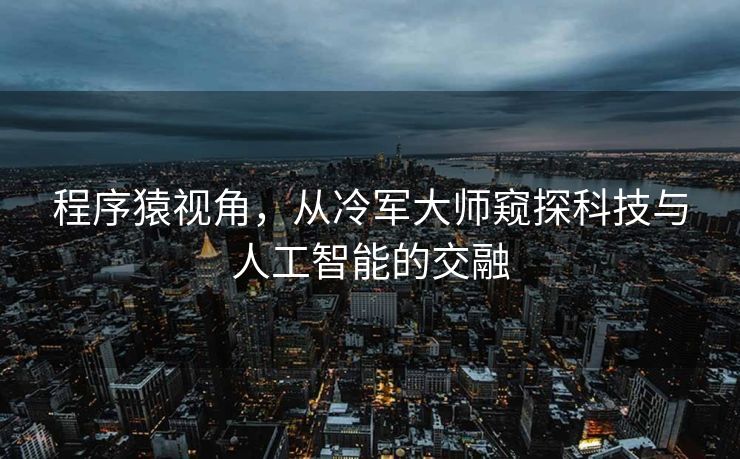 程序猿视角，从冷军大师窥探科技与人工智能的交融
