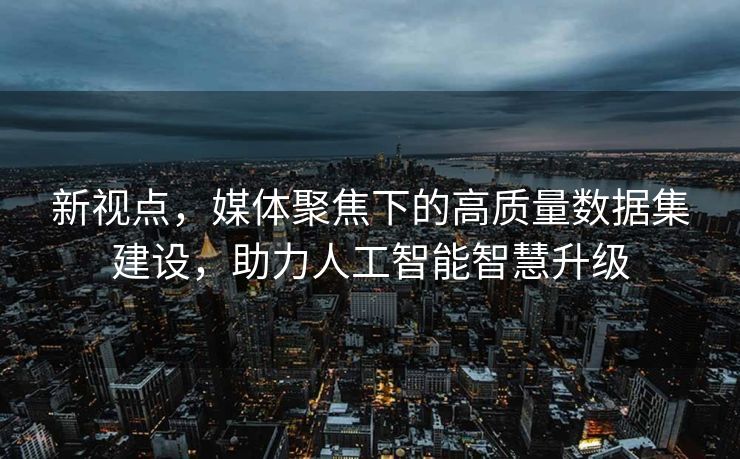 新视点，媒体聚焦下的高质量数据集建设，助力人工智能智慧升级