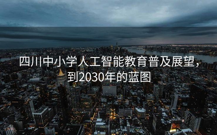 四川中小学人工智能教育普及展望，到2030年的蓝图