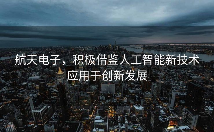 航天电子，积极借鉴人工智能新技术应用于创新发展