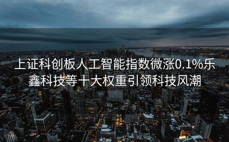 上证科创板人工智能指数微涨0.1%乐鑫科技等十大权重引领科技风潮