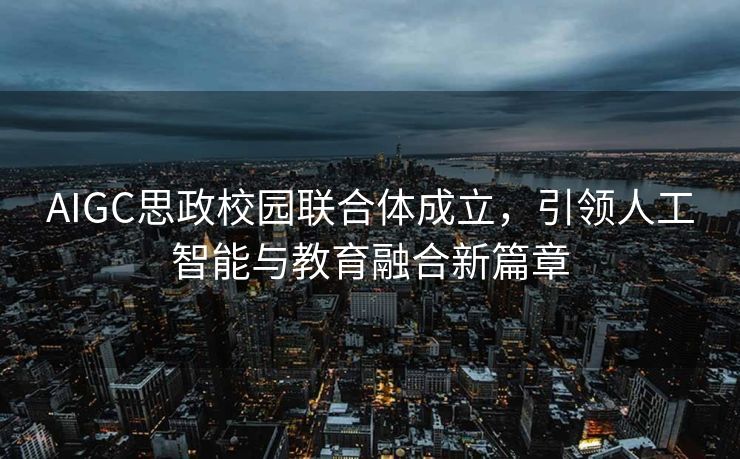 AIGC思政校园联合体成立，引领人工智能与教育融合新篇章