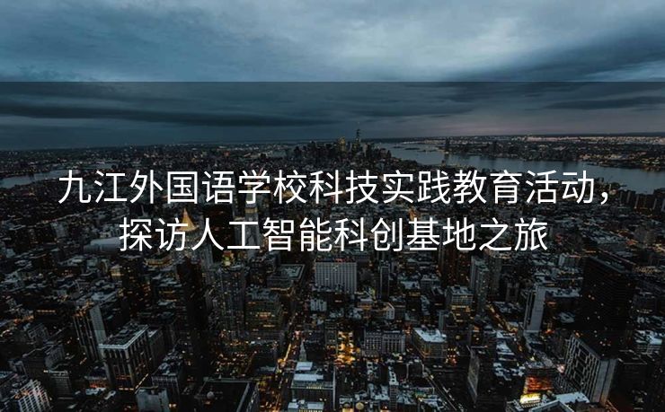 九江外国语学校科技实践教育活动，探访人工智能科创基地之旅