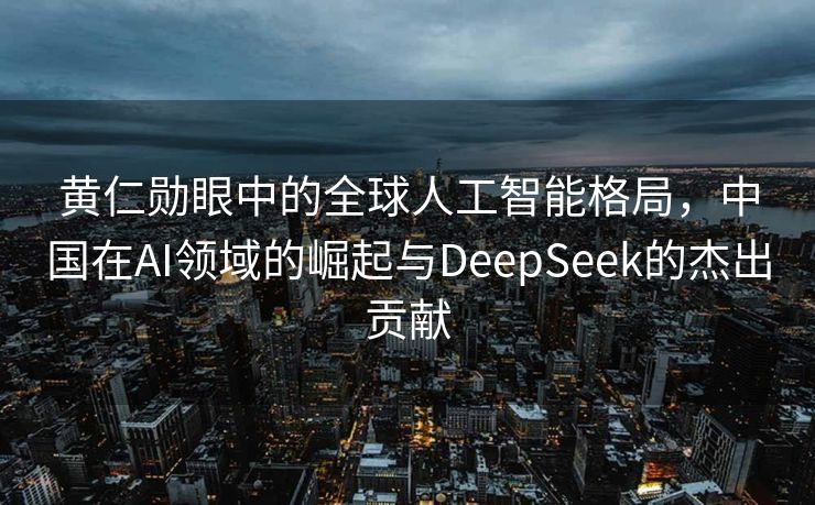 黄仁勋眼中的全球人工智能格局，中国在AI领域的崛起与DeepSeek的杰出贡献
