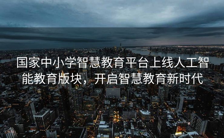 国家中小学智慧教育平台上线人工智能教育版块，开启智慧教育新时代