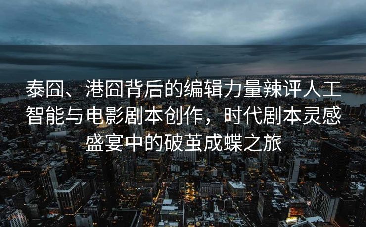 泰囧、港囧背后的编辑力量辣评人工智能与电影剧本创作，时代剧本灵感盛宴中的破茧成蝶之旅