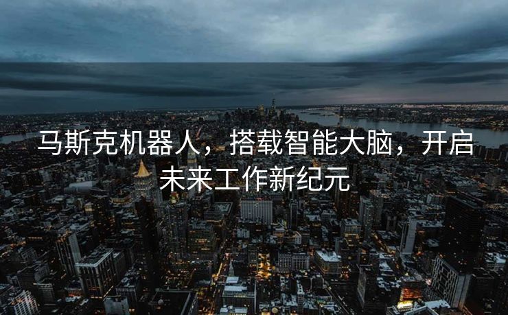 马斯克机器人，搭载智能大脑，开启未来工作新纪元