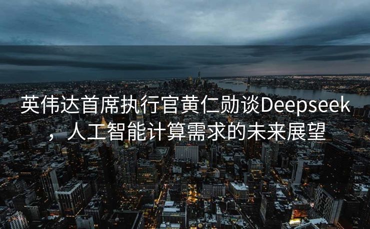 英伟达首席执行官黄仁勋谈Deepseek，人工智能计算需求的未来展望