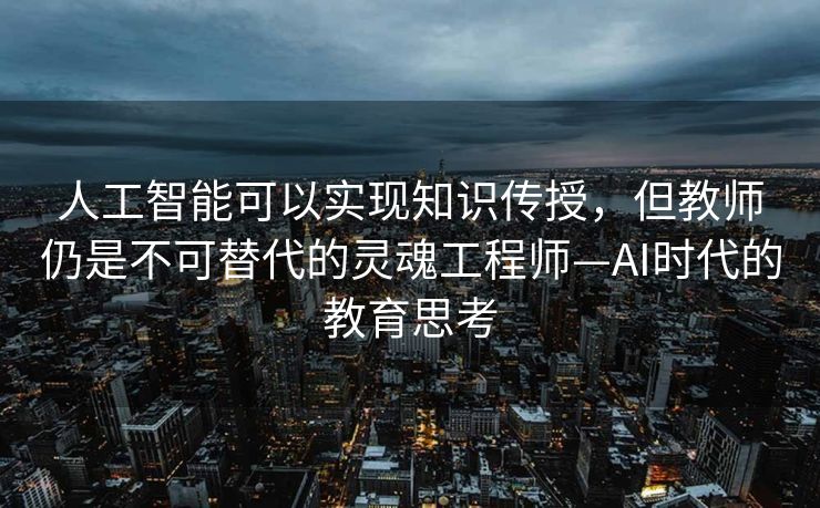人工智能可以实现知识传授，但教师仍是不可替代的灵魂工程师—AI时代的教育思考
