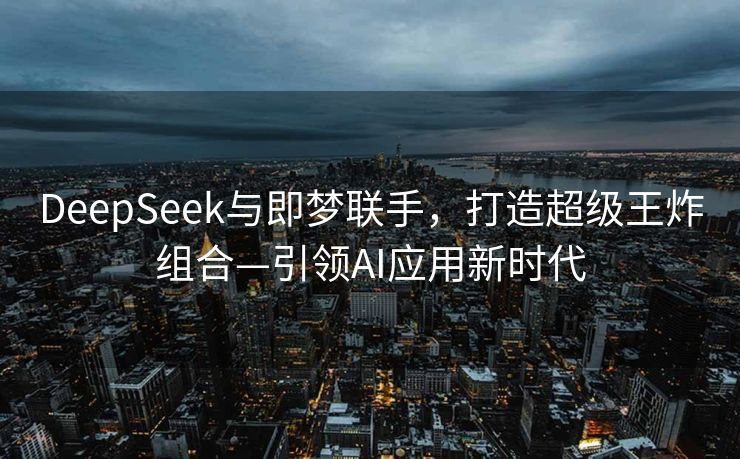 DeepSeek与即梦联手，打造超级王炸组合—引领AI应用新时代