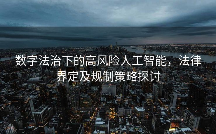 数字法治下的高风险人工智能，法律界定及规制策略探讨