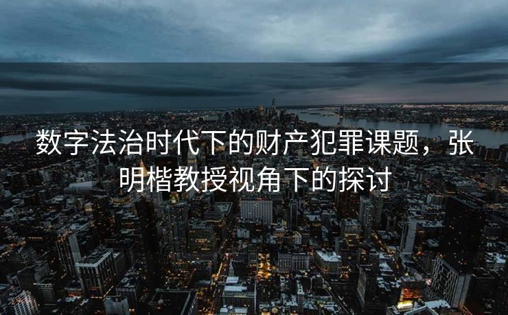 数字法治时代下的财产犯罪课题，张明楷教授视角下的探讨