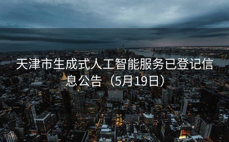 天津市生成式人工智能服务已登记信息公告（5月19日）