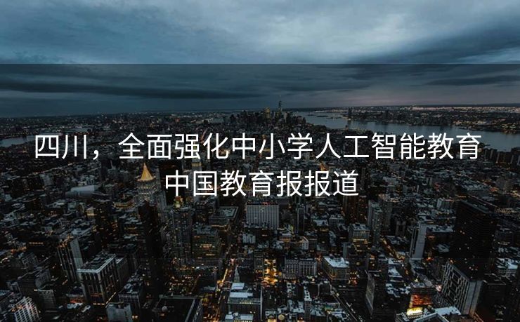 四川，全面强化中小学人工智能教育 中国教育报报道