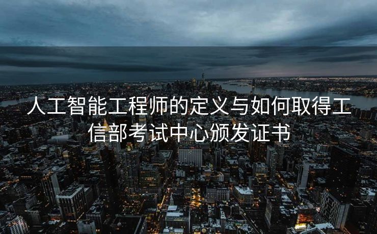 人工智能工程师的定义与如何取得工信部考试中心颁发证书