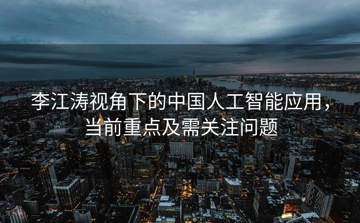 李江涛视角下的中国人工智能应用，当前重点及需关注问题