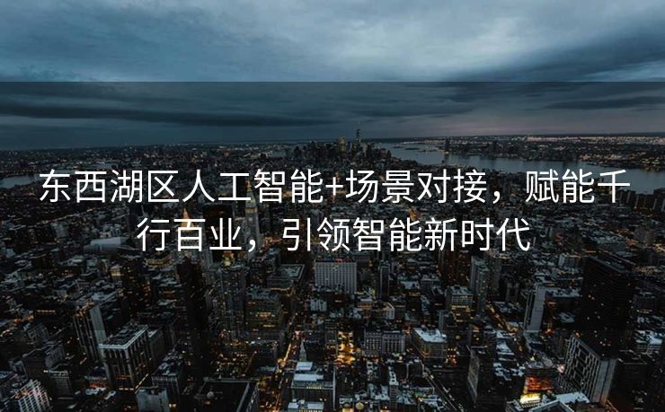 东西湖区人工智能+场景对接，赋能千行百业，引领智能新时代