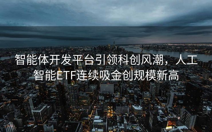 智能体开发平台引领科创风潮，人工智能ETF连续吸金创规模新高