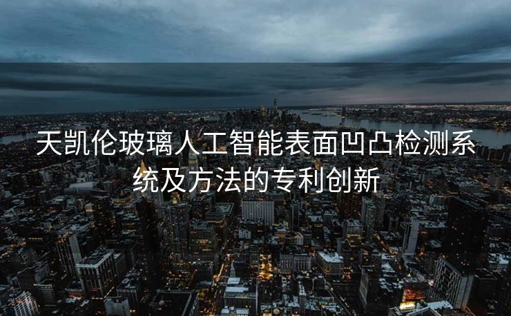 天凯伦玻璃人工智能表面凹凸检测系统及方法的专利创新