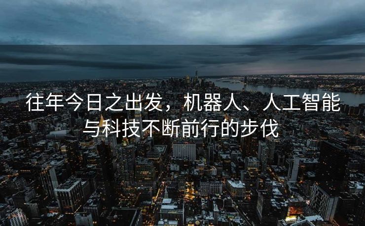 往年今日之出发，机器人、人工智能与科技不断前行的步伐 