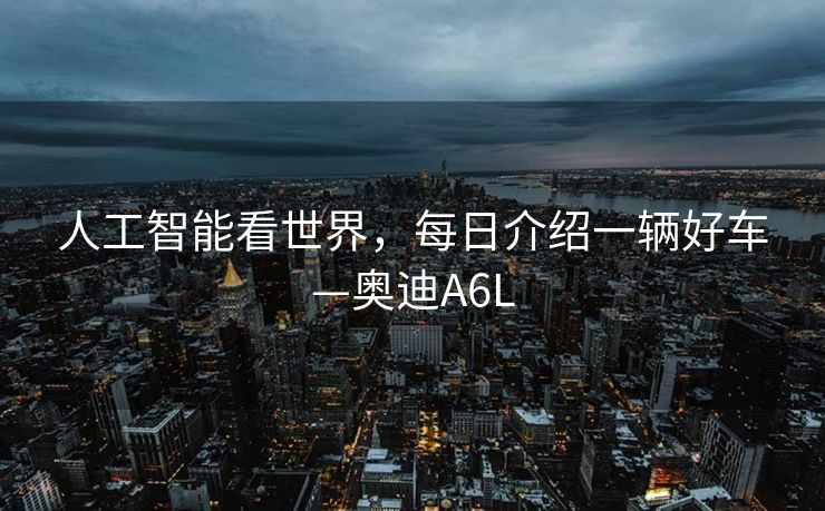 人工智能看世界，每日介绍一辆好车—奥迪A6L