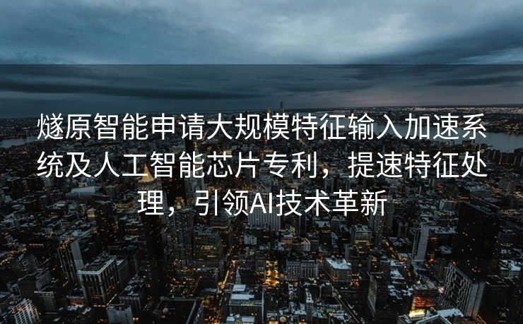 燧原智能申请大规模特征输入加速系统及人工智能芯片专利，提速特征处理，引领AI技术革新