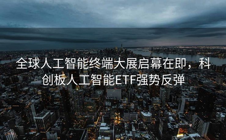 全球人工智能终端大展启幕在即，科创板人工智能ETF强势反弹