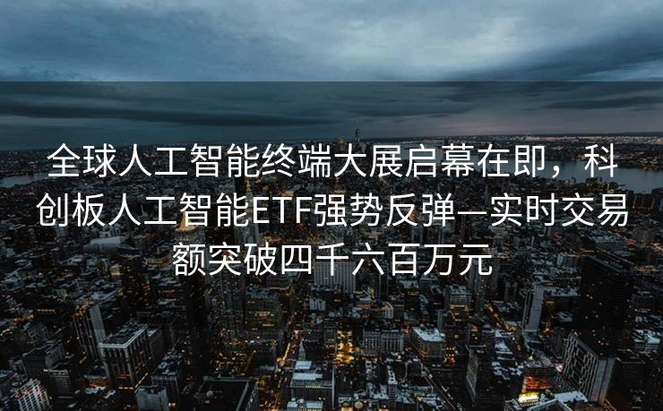 全球人工智能终端大展启幕在即，科创板人工智能ETF强势反弹—实时交易额突破四千六百万元