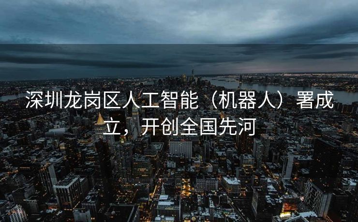 深圳龙岗区人工智能（机器人）署成立，开创全国先河