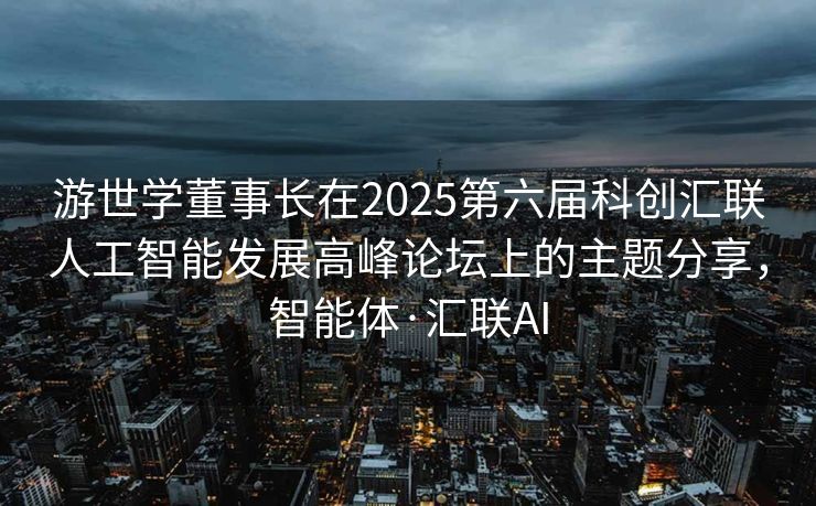 游世学董事长在2025第六届科创汇联人工智能发展高峰论坛上的主题分享，智能体·汇联AI