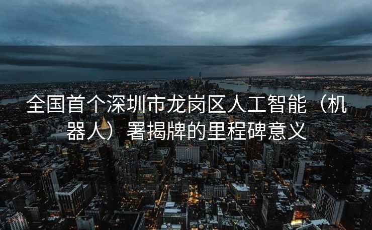 全国首个深圳市龙岗区人工智能（机器人）署揭牌的里程碑意义