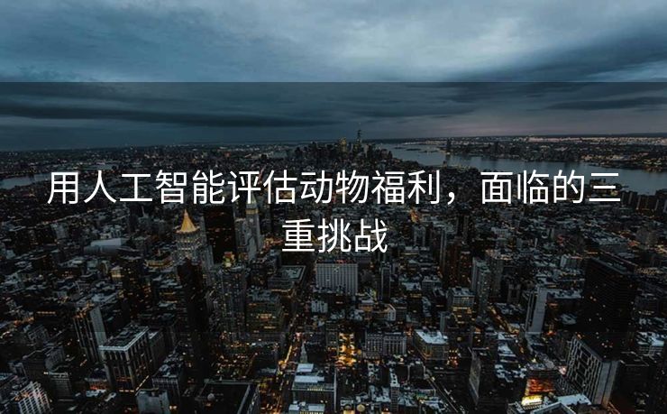用人工智能评估动物福利，面临的三重挑战